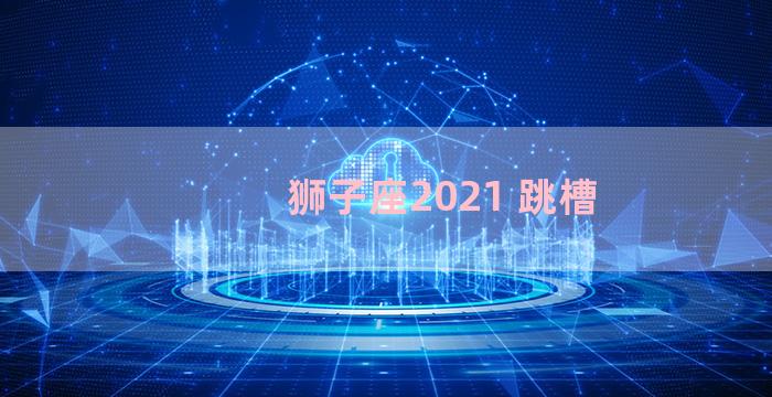 狮子座2021 跳槽